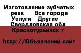 Изготовление зубчатых реек . - Все города Услуги » Другие   . Свердловская обл.,Краснотурьинск г.